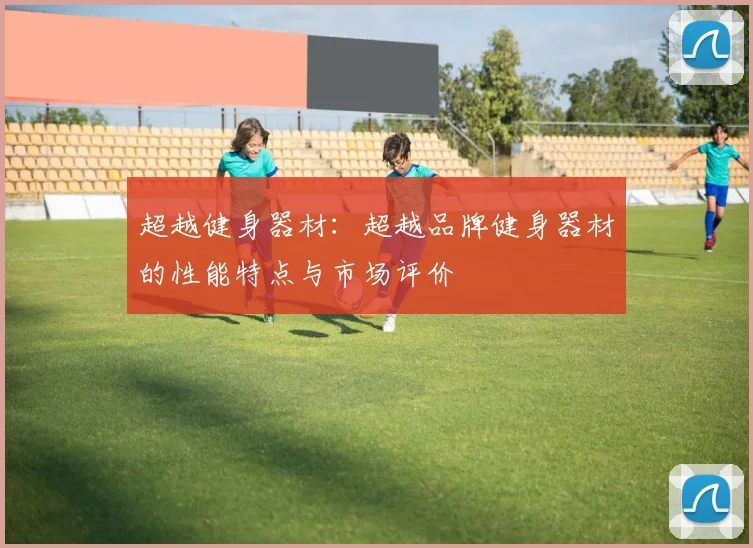 超越健身器材：超越品牌健身器材的性能特点与市场评价