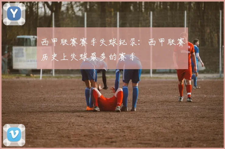 西甲联赛赛季失球纪录：西甲联赛历史上失球最多的赛季