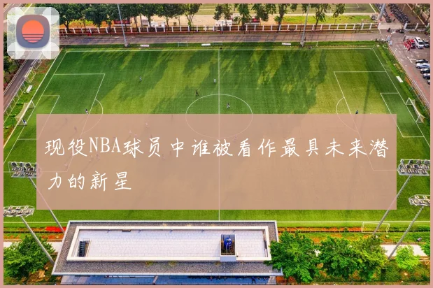 现役NBA球员中谁被看作最具未来潜力的新星