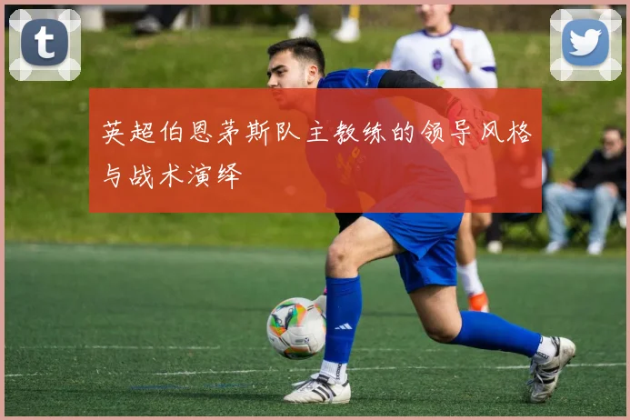 英超伯恩茅斯队主教练的领导风格与战术演绎