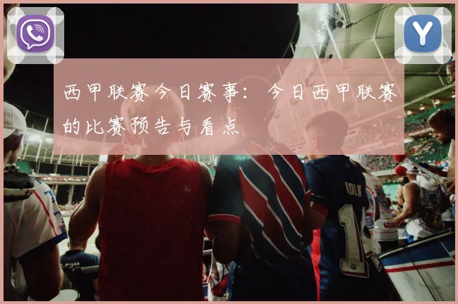西甲联赛今日赛事：今日西甲联赛的比赛预告与看点