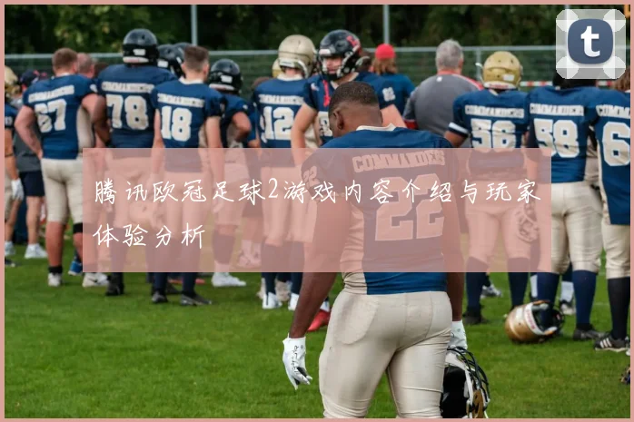 腾讯欧冠足球2游戏内容介绍与玩家体验分析