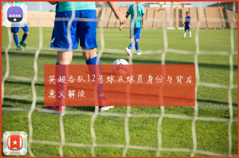 英超各队12号球衣球员身份与背后意义解读