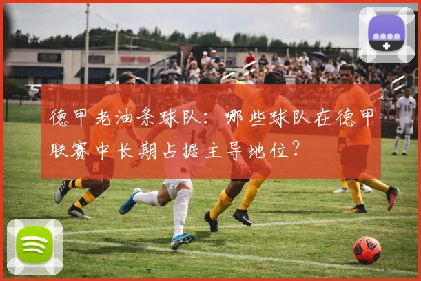 德甲老油条球队：哪些球队在德甲联赛中长期占据主导地位？