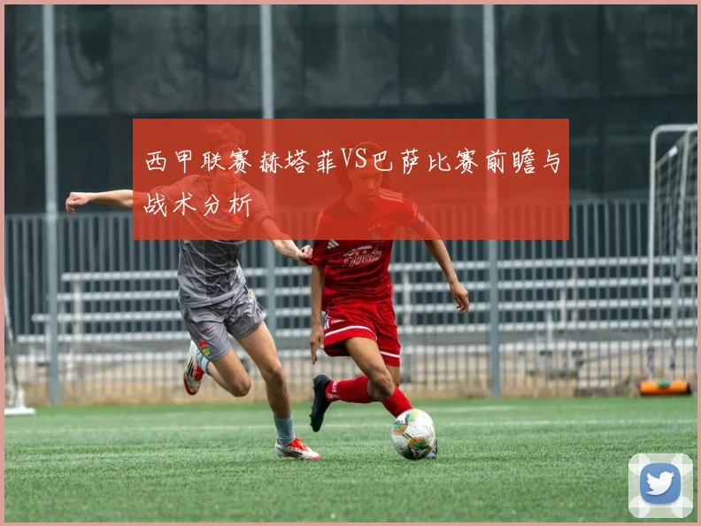 西甲联赛赫塔菲VS巴萨比赛前瞻与战术分析