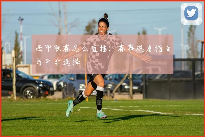 西甲联赛怎么直播：赛事观看指南与平台选择