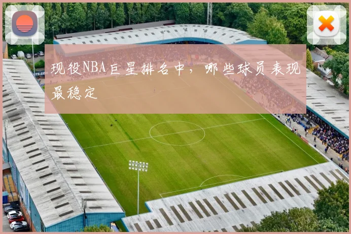 现役NBA巨星排名中，哪些球员表现最稳定