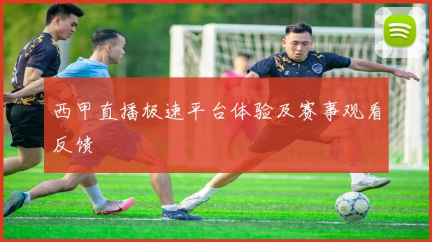 西甲直播极速平台体验及赛事观看反馈