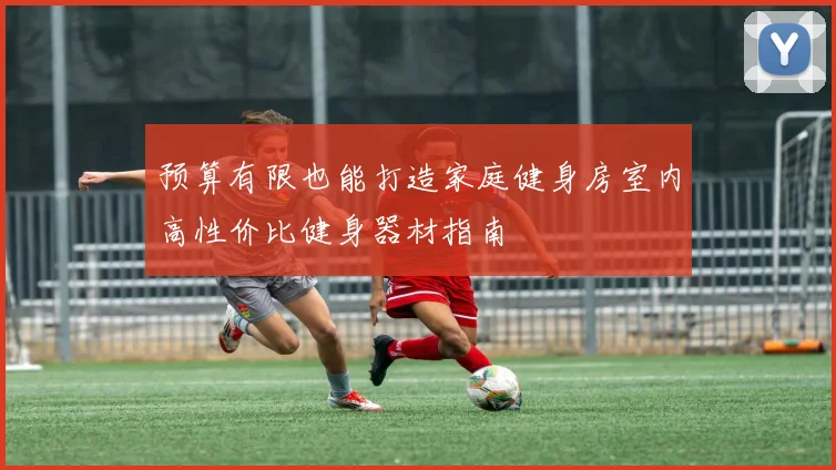 预算有限也能打造家庭健身房室内高性价比健身器材指南