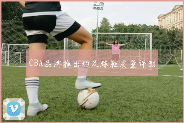 CBA品牌推出的足球鞋质量评测