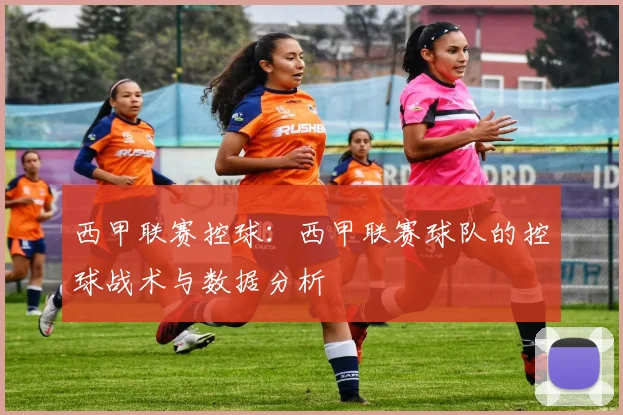 西甲联赛控球：西甲联赛球队的控球战术与数据分析